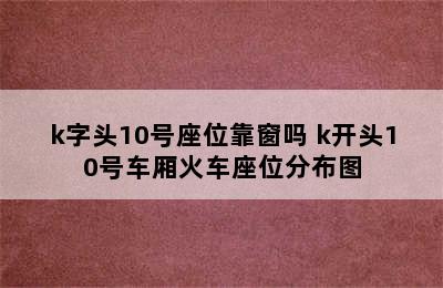 k字头10号座位靠窗吗 k开头10号车厢火车座位分布图